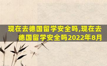 现在去德国留学安全吗,现在去德国留学安全吗2022年8月