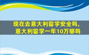 现在去意大利留学安全吗,意大利留学一年10万够吗