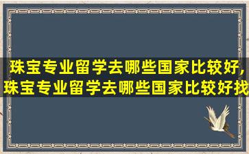 珠宝专业留学去哪些国家比较好,珠宝专业留学去哪些国家比较好找工作