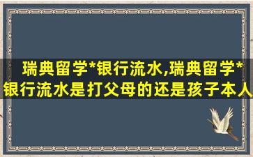 瑞典留学*
银行流水,瑞典留学*
银行流水是打父母的还是孩子本人的