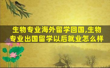 生物专业海外留学回国,生物专业出国留学以后就业怎么样