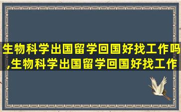 生物科学出国留学回国好找工作吗,生物科学出国留学回国好找工作吗