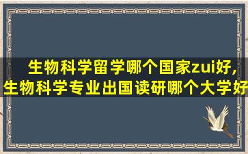 生物科学留学哪个国家zui
好,生物科学专业出国读研哪个大学好