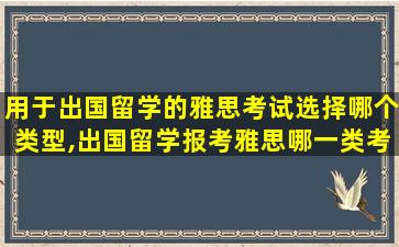 用于出国留学的雅思考试选择哪个类型,出国留学报考雅思哪一类考试