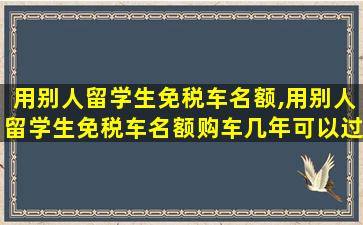 用别人留学生免税车名额,用别人留学生免税车名额购车几年可以过户