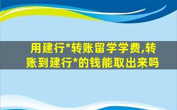 用建行*
转账留学学费,转账到建行*
的钱能取出来吗