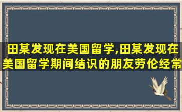 田某发现在美国留学,田某发现在美国留学期间结识的朋友劳伦经常在微信朋友