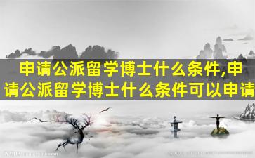 申请公派留学博士什么条件,申请公派留学博士什么条件可以申请