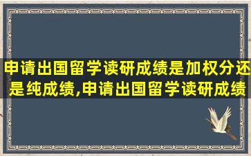 申请出国留学读研成绩是加权分还是纯成绩,申请出国留学读研成绩是加权分还是纯成绩