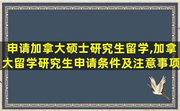 申请加拿大硕士研究生留学,加拿大留学研究生申请条件及注意事项