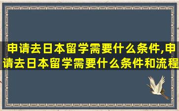 申请去日本留学需要什么条件,申请去日本留学需要什么条件和流程