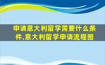 申请意大利留学需要什么条件,意大利留学申请流程图