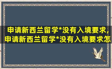 申请新西兰留学*
没有入境要求,申请新西兰留学*
没有入境要求怎么办