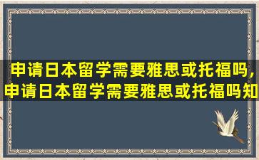 申请日本留学需要雅思或托福吗,申请日本留学需要雅思或托福吗知乎