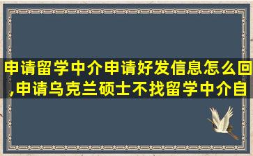 申请留学中介申请好发信息怎么回,申请乌克兰硕士不找留学中介自己能申请吗