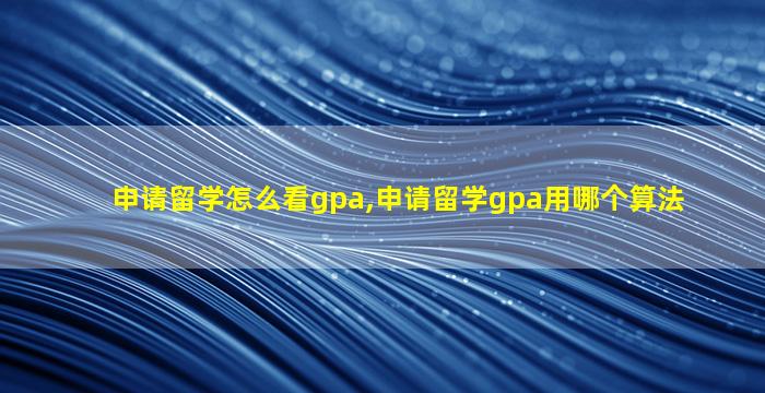 申请留学怎么看gpa,申请留学gpa用哪个算法