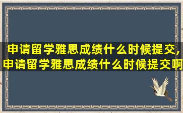 申请留学雅思成绩什么时候提交,申请留学雅思成绩什么时候提交啊