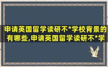 申请英国留学读研不*
学校背景的有哪些,申请英国留学读研不*
学校背景的有哪些