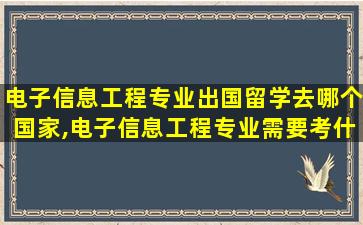 电子信息工程专业出国留学去哪个国家,电子信息工程专业需要考什么证