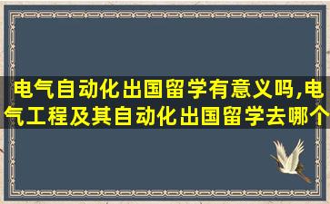 电气自动化出国留学有意义吗,电气工程及其自动化出国留学去哪个国家哪所