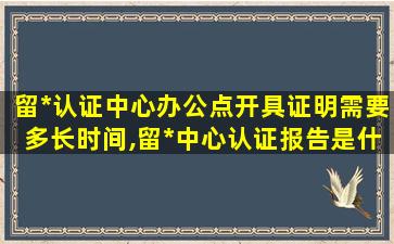 留*
认证中心办公点开具证明需要多长时间,留*
中心认证报告是什么意思