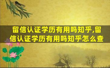 留信认证学历有用吗知乎,留信认证学历有用吗知乎怎么查