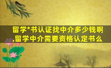 留学*
书认证找中介多少钱啊,留学中介需要资格认定书么