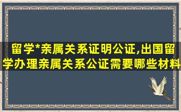 留学*
亲属关系证明公证,出国留学办理亲属关系公证需要哪些材料,以及费用