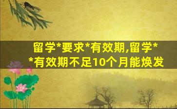 留学*
要求*
有效期,留学*
*
有效期不足10个月能焕发