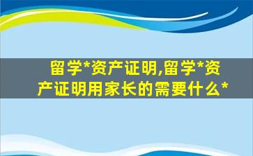 留学*
资产证明,留学*
资产证明用家长的需要什么*