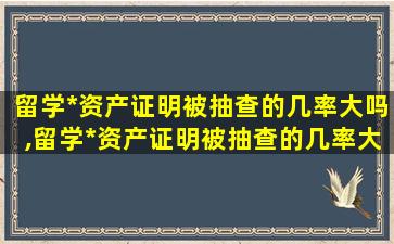 留学*
资产证明被抽查的几率大吗,留学*
资产证明被抽查的几率大吗为什么