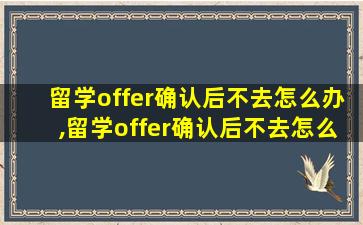 留学offer确认后不去怎么办,留学offer确认后不去怎么办理