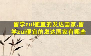 留学zui
便宜的发达国家,留学zui
便宜的发达国家有哪些