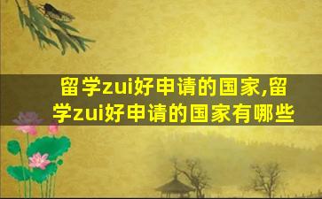 留学zui
好申请的国家,留学zui
好申请的国家有哪些