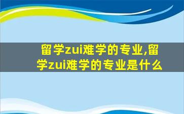 留学zui
难学的专业,留学zui
难学的专业是什么