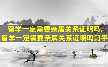 留学一定需要亲属关系证明吗,留学一定需要亲属关系证明吗知乎