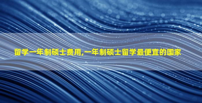 留学一年制硕士费用,一年制硕士留学最便宜的国家