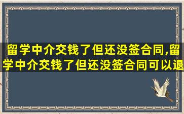 留学中介交钱了但还没签合同,留学中介交钱了但还没签合同可以退吗