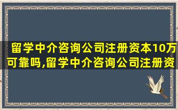 留学中介咨询公司注册资本10万可靠吗,留学中介咨询公司注册资本10万可靠吗安全吗