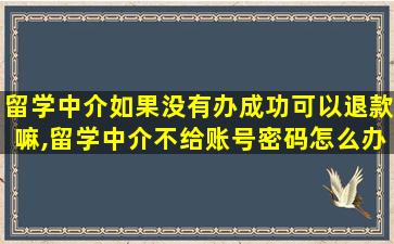 留学中介如果没有办成功可以退款嘛,留学中介不给账号密码怎么办理