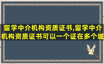 留学中介机构资质证书,留学中介机构资质证书可以一个证在多个城市使用吗