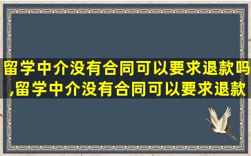 留学中介没有合同可以要求退款吗,留学中介没有合同可以要求退款吗合法吗