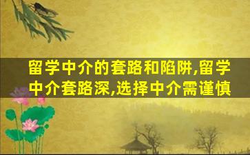 留学中介的套路和陷阱,留学中介套路深,选择中介需谨慎