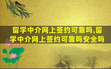 留学中介网上签约可靠吗,留学中介网上签约可靠吗安全吗