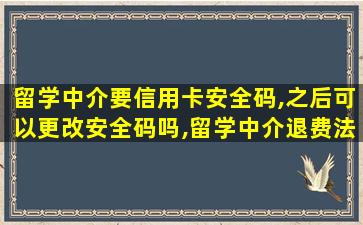 留学中介要信用卡安全码,之后可以更改安全码吗,留学中介退费法律规定