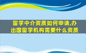 留学中介资质如何申请,办出国留学机构需要什么资质