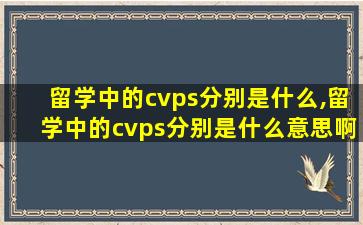 留学中的cvps分别是什么,留学中的cvps分别是什么意思啊