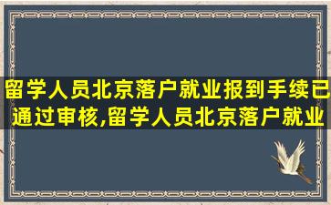 留学人员北京落户就业报到手续已通过审核,留学人员北京落户就业报到手续已通过审核需要多久