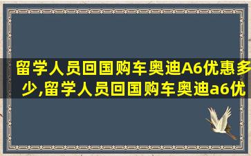 留学人员回国购车奥迪A6优惠多少,留学人员回国购车奥迪a6优惠多少