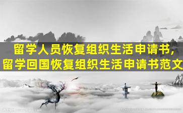 留学人员恢复组织生活申请书,留学回国恢复组织生活申请书范文